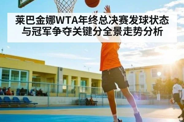 莱巴金娜WTA年终总决赛发球状态与冠军争夺关键分全景走势分析