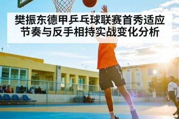 樊振东德甲乒乓球联赛首秀适应节奏与反手相持实战变化分析