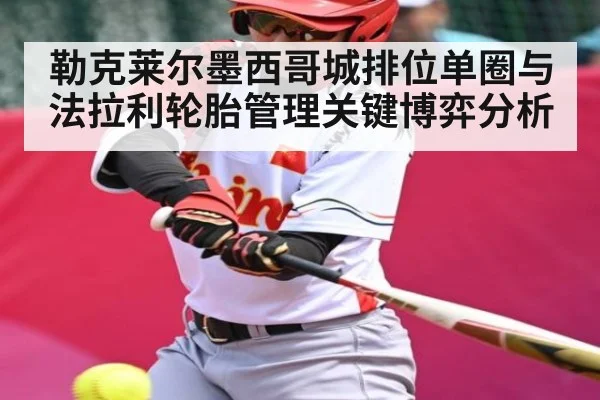 勒克莱尔墨西哥城排位单圈与法拉利轮胎管理关键博弈分析
